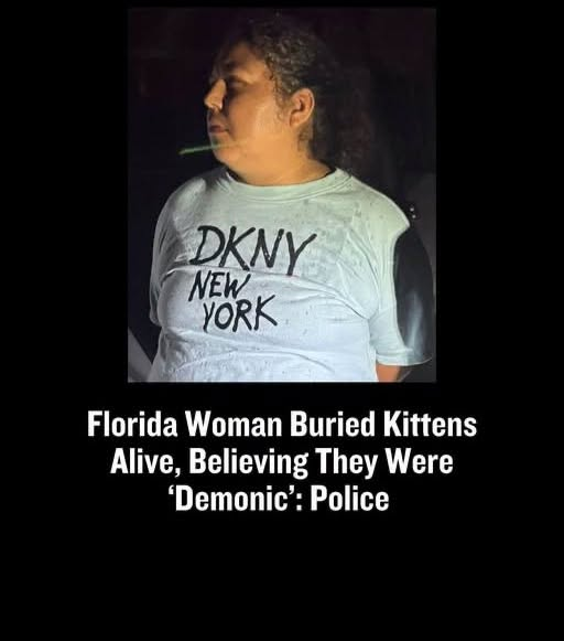 A Florida woman allegedly buried two kittens alive in her backyard because she believed they were possessed by demons. Click the link in the first comment for the full story